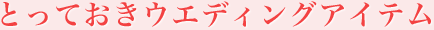 とっておきウエディングアイテム