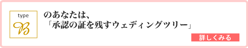 type B のあなたは、「承認の証を残すウェディングツリー」 詳しくはこちら